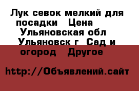 Лук-севок мелкий для посадки › Цена ­ 90 - Ульяновская обл., Ульяновск г. Сад и огород » Другое   